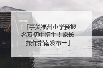 事关福州小学预报名及初中招生！家长操作指南发布→