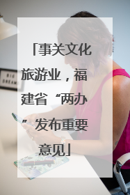 事关文化旅游业，福建省“两办”发布重要意见