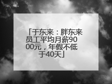 于东来：胖东来员工平均月薪9000元，年假不低于40天