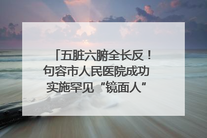 五脏六腑全长反！句容市人民医院成功实施罕见“镜面人”肝癌根治术