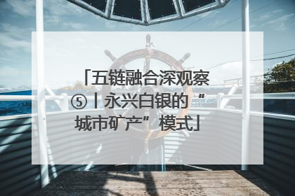 五链融合深观察⑤丨永兴白银的“城市矿产”模式