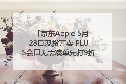 京东Apple 5月28日现货开卖 PLUS会员无需凑单先打9折再叠618优惠