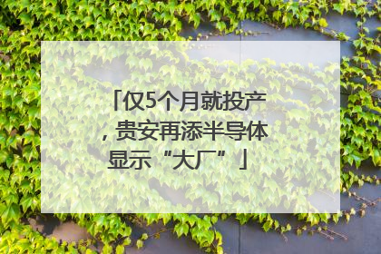 仅5个月就投产，贵安再添半导体显示“大厂”
