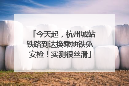 今天起，杭州城站铁路到达换乘地铁免安检！实测很丝滑