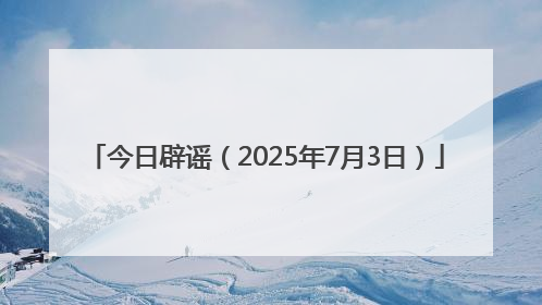 今日辟谣（2025年7月3日）