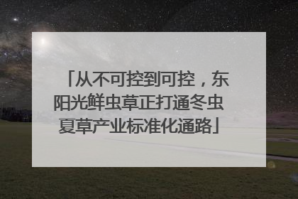 从不可控到可控，东阳光鲜虫草正打通冬虫夏草产业标准化通路