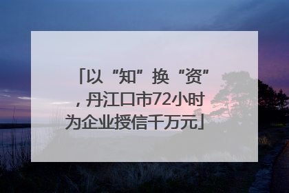 以“知”换“资”，丹江口市72小时为企业授信千万元