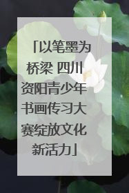 以笔墨为桥梁 四川资阳青少年书画传习大赛绽放文化新活力