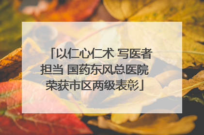 以仁心仁术 写医者担当 国药东风总医院荣获市区两级表彰