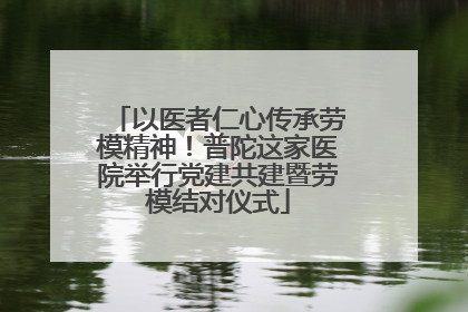 以医者仁心传承劳模精神！普陀这家医院举行党建共建暨劳模结对仪式