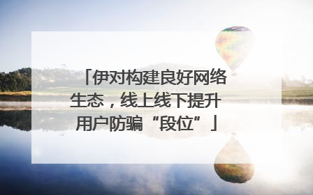 伊对构建良好网络生态，线上线下提升用户防骗“段位”