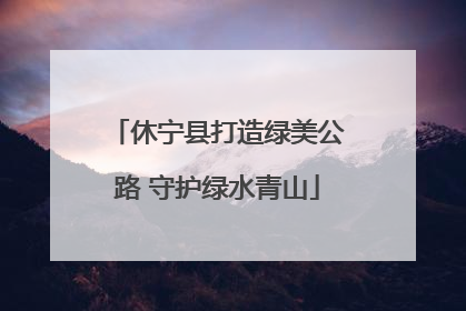 休宁县打造绿美公路 守护绿水青山