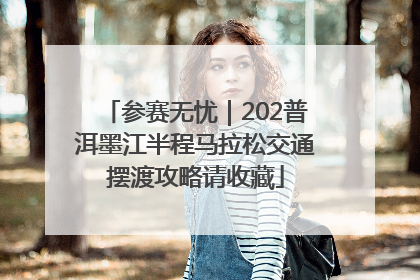 参赛无忧｜202普洱墨江半程马拉松交通摆渡攻略请收藏