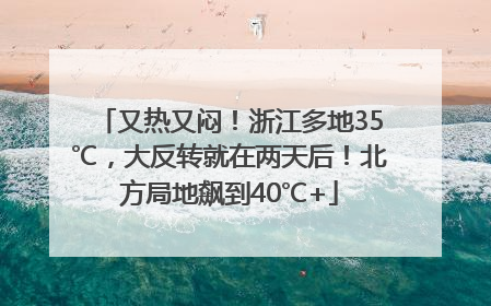 又热又闷！浙江多地35℃，大反转就在两天后！北方局地飙到40℃+