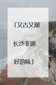 又古又潮 长沙非遗好韵味