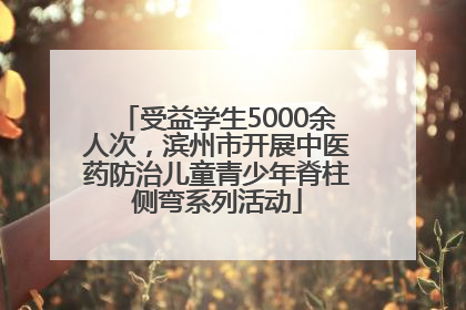 受益学生5000余人次，滨州市开展中医药防治儿童青少年脊柱侧弯系列活动