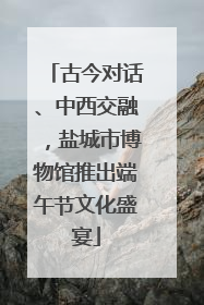 古今对话、中西交融,盐城市博物馆推出端午节文化盛宴