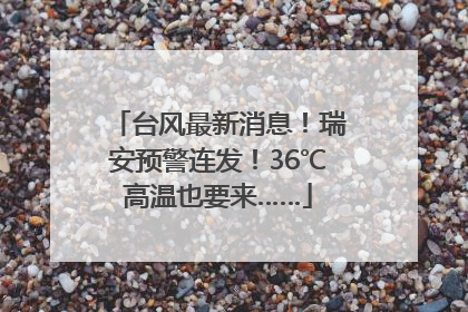 台风最新消息！瑞安预警连发！36℃高温也要来……
