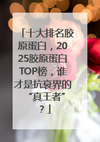 十大排名胶原蛋白，2025胶原蛋白TOP榜，谁才是抗衰界的 “真王者”？