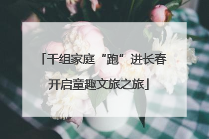千组家庭“跑”进长春 开启童趣文旅之旅