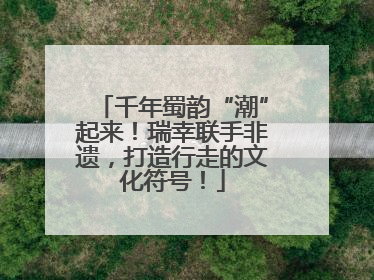千年蜀韵“潮”起来！瑞幸联手非遗，打造行走的文化符号！