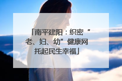 南平建阳：织密“老、妇、幼”健康网托起民生幸福