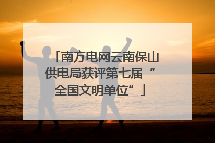 南方电网云南保山供电局获评第七届“全国文明单位”