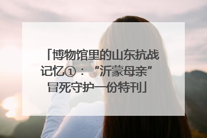 博物馆里的山东抗战记忆①：“沂蒙母亲”冒死守护一份特刊