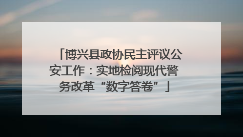 博兴县政协民主评议公安工作：实地检阅现代警务改革“数字答卷”
