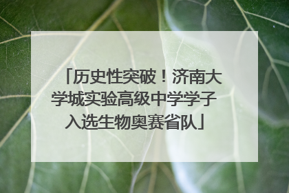 历史性突破！济南大学城实验高级中学学子入选生物奥赛省队