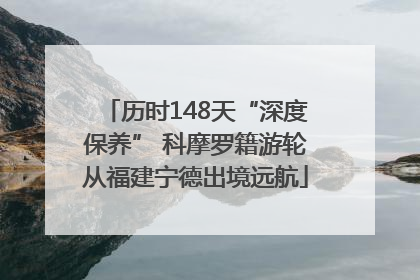 历时148天“深度保养” 科摩罗籍游轮从福建宁德出境远航