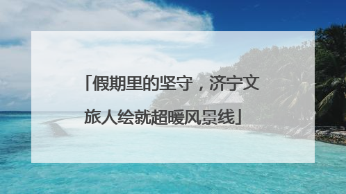 假期里的坚守，济宁文旅人绘就超暖风景线