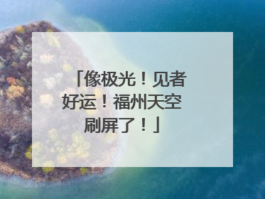 像极光！见者好运！福州天空刷屏了！