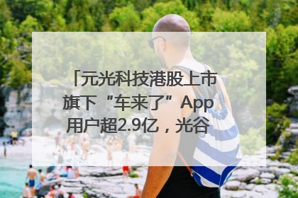 元光科技港股上市 旗下“车来了”App用户超2.9亿，光谷上市公司增至69家