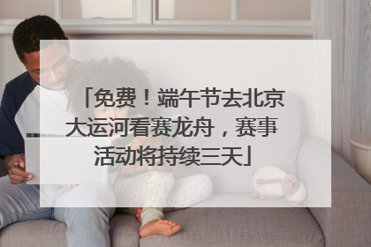 免费！端午节去北京大运河看赛龙舟，赛事活动将持续三天