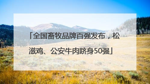 全国畜牧品牌百强发布，松滋鸡、公安牛肉跻身50强