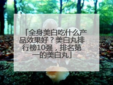 全身美白吃什么产品效果好？美白丸排行榜10强，排名第一的美白丸