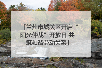 兰州市城关区开启“阳光仲裁”开放日 共筑和谐劳动关系