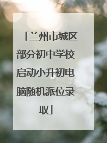 兰州市城区部分初中学校启动小升初电脑随机派位录取