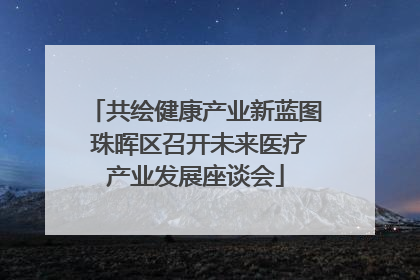 共绘健康产业新蓝图 珠晖区召开未来医疗产业发展座谈会
