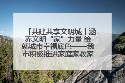 共建共享文明城丨涵养文明“家”力量 绘就城市幸福底色——我市积极推进家庭家教家风建设工作综述