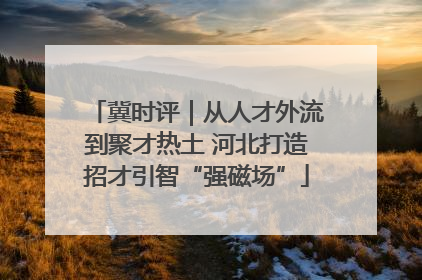 冀时评｜从人才外流到聚才热土 河北打造招才引智“强磁场”