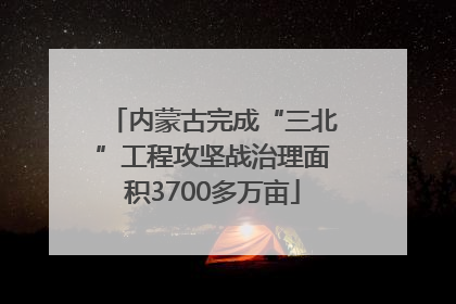 内蒙古完成“三北”工程攻坚战治理面积3700多万亩