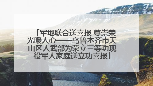 军地联合送喜报 尊崇荣光暖人心——乌鲁木齐市天山区人武部为荣立三等功现役军人家庭送立功喜报