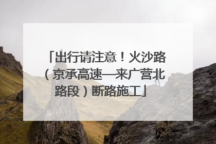 出行请注意！火沙路（京承高速—来广营北路段）断路施工