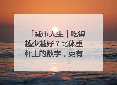 减重人生|吃得越少越好?比体重秤上的数字,更有意义的是什么?