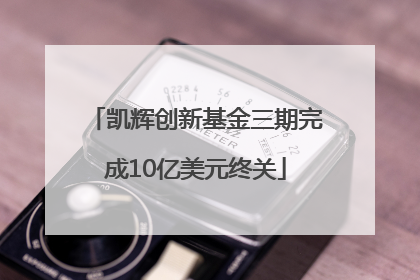 凯辉创新基金三期完成10亿美元终关