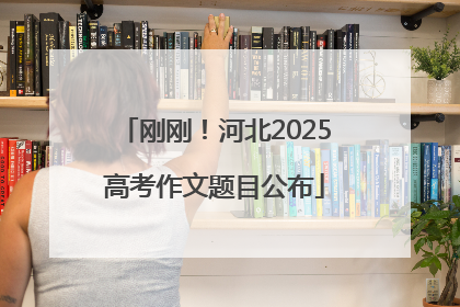 刚刚！河北2025高考作文题目公布