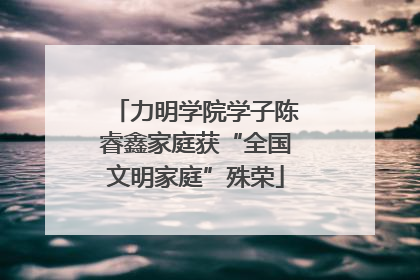 力明学院学子陈睿鑫家庭获“全国文明家庭”殊荣