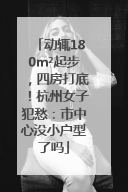 动辄180m²起步，四房打底！杭州女子犯愁：市中心没小户型了吗